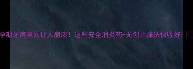 图片 孕期牙疼真的让人崩溃！这些安全消炎药+无创止痛法快收好👶💊