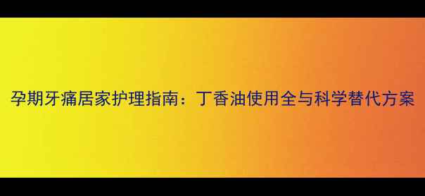图片 孕期牙痛居家护理指南：丁香油使用全与科学替代方案