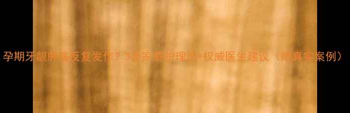 图片 孕期牙龈肿痛反复发作？3步家庭护理法+权威医生建议（附真实案例）