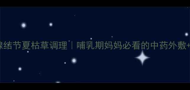 图片 孕期甲状腺结节夏枯草调理｜哺乳期妈妈必看的中药外敷+内调方案2