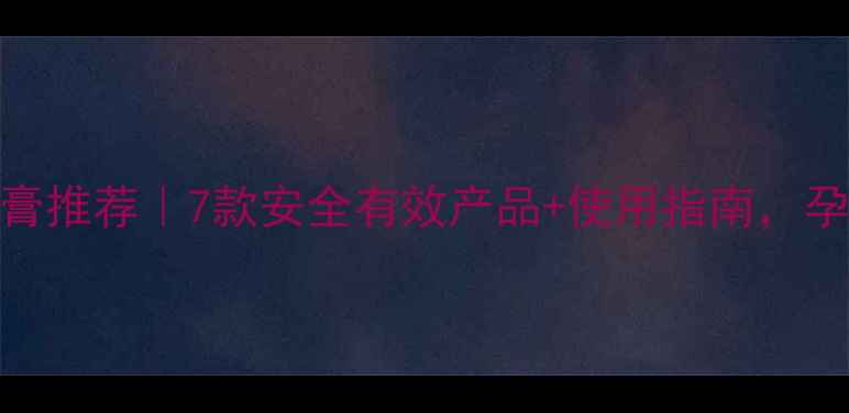 图片 孕期痔疮膏推荐｜7款安全有效产品+使用指南，孕妇必看！