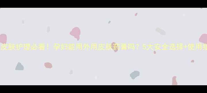 图片 孕期皮肤护理必看！孕妇能用外用皮肤药膏吗？5大安全选择+使用指南2