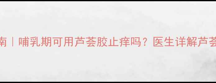 图片 孕期皮肤瘙痒急救指南｜哺乳期可用芦荟胶止痒吗？医生详解芦荟胶的正确用法和禁忌