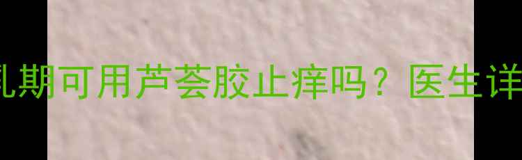 图片 孕期皮肤瘙痒急救指南｜哺乳期可用芦荟胶止痒吗？医生详解芦荟胶的正确用法和禁忌1
