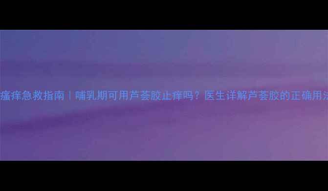 图片 孕期皮肤瘙痒急救指南｜哺乳期可用芦荟胶止痒吗？医生详解芦荟胶的正确用法和禁忌2
