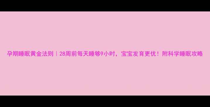 图片 孕期睡眠黄金法则｜28周前每天睡够9小时，宝宝发育更优！附科学睡眠攻略