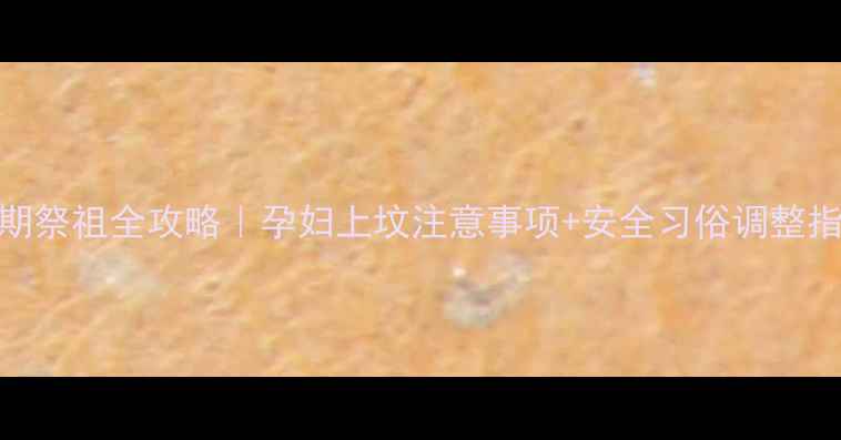 图片 孕期祭祖全攻略｜孕妇上坟注意事项+安全习俗调整指南