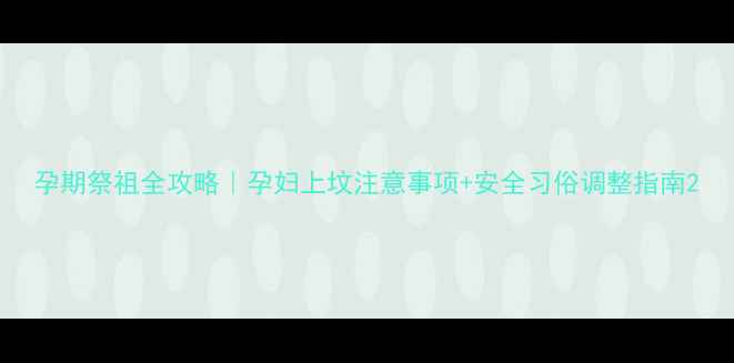 图片 孕期祭祖全攻略｜孕妇上坟注意事项+安全习俗调整指南2