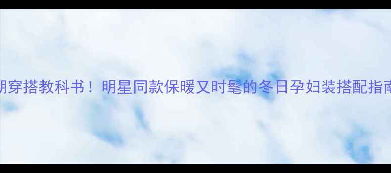 图片 孕期穿搭教科书！明星同款保暖又时髦的冬日孕妇装搭配指南🔥