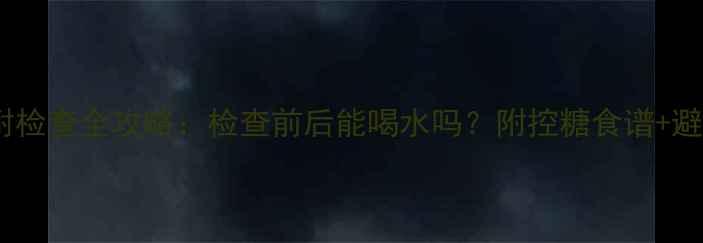 图片 孕期糖耐检查全攻略：检查前后能喝水吗？附控糖食谱+避坑指南1