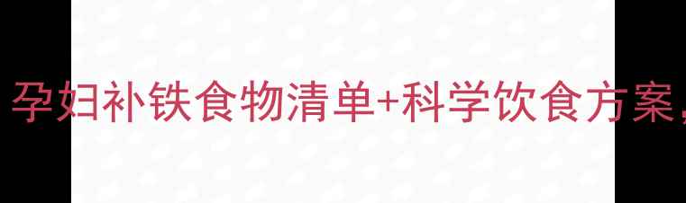 图片 孕期缺铁性贫血必看！孕妇补铁食物清单+科学饮食方案，助你平稳度过孕中期