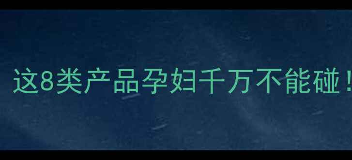 图片 孕期美颜安全指南｜这8类产品孕妇千万不能碰！附可用的护肤清单