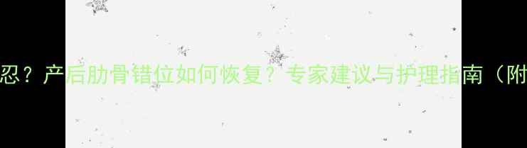 图片 孕期肋骨疼痛难忍？产后肋骨错位如何恢复？专家建议与护理指南（附康复动作图解）