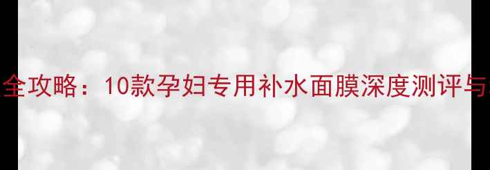 图片 孕期肌肤护理全攻略：10款孕妇专用补水面膜深度测评与科学使用指南