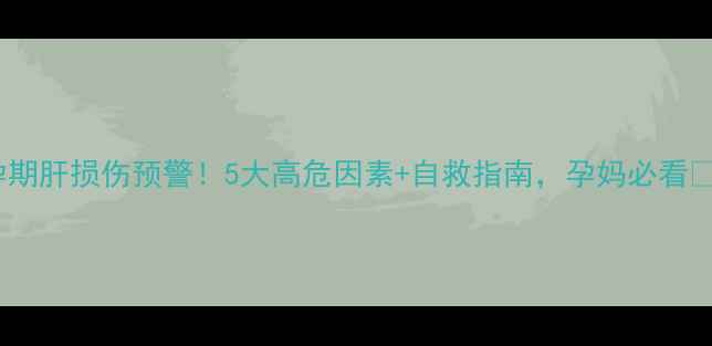 图片 孕期肝损伤预警！5大高危因素+自救指南，孕妈必看🔥1