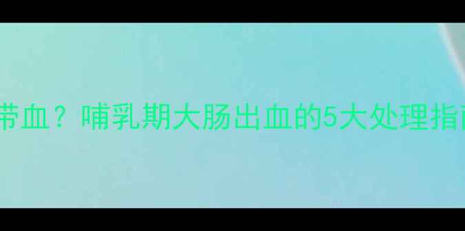 图片 孕期肠镜后大便带血？哺乳期大肠出血的5大处理指南+医生建议收藏