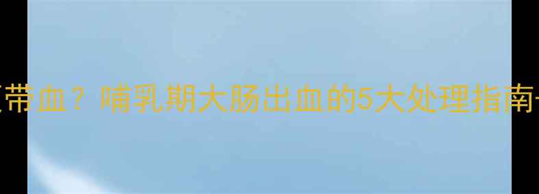 图片 孕期肠镜后大便带血？哺乳期大肠出血的5大处理指南+医生建议收藏1