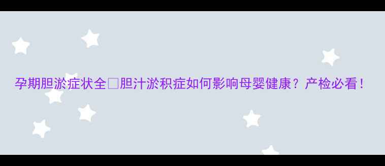 图片 孕期胆淤症状全✨胆汁淤积症如何影响母婴健康？产检必看！