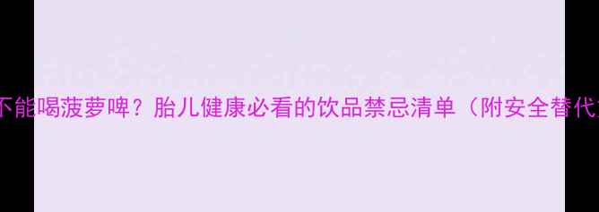 图片 孕期能不能喝菠萝啤？胎儿健康必看的饮品禁忌清单（附安全替代方案）1