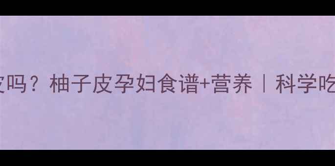 图片 孕期能吃柚子皮吗？柚子皮孕妇食谱+营养｜科学吃出健康宝宝🍊2