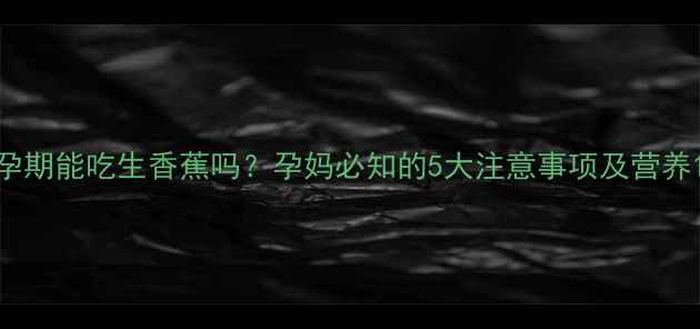 图片 孕期能吃生香蕉吗？孕妈必知的5大注意事项及营养1