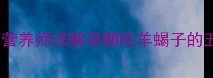 图片 孕期能吃羊蝎子吗？孕期营养师详解孕期吃羊蝎子的五大禁忌与四大营养优势2