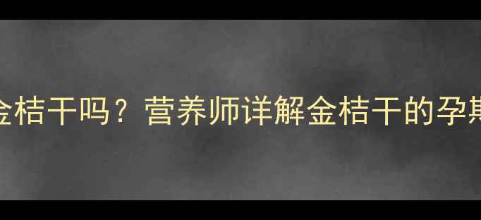 图片 孕期能吃金桔干吗？营养师详解金桔干的孕期食用指南