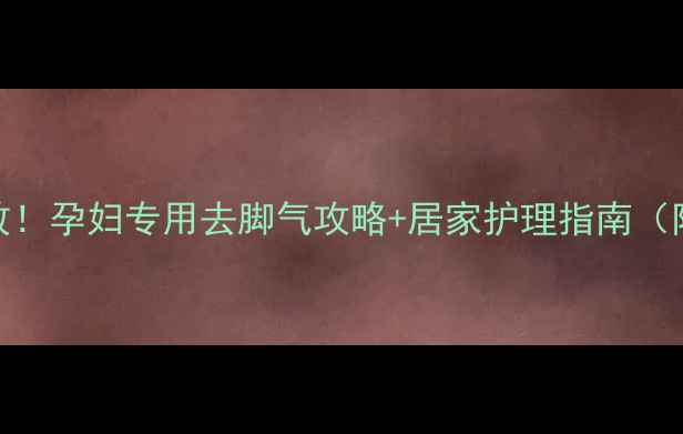 图片 孕期脚气亲测有效！孕妇专用去脚气攻略+居家护理指南（附安全产品清单）