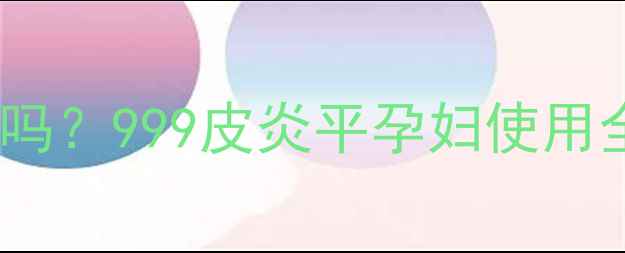 图片 孕期脚部瘙痒能用皮炎平吗？999皮炎平孕妇使用全攻略及哺乳期替代方案1
