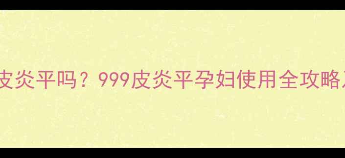 图片 孕期脚部瘙痒能用皮炎平吗？999皮炎平孕妇使用全攻略及哺乳期替代方案2