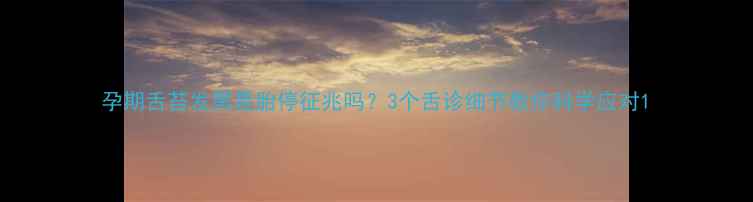 图片 孕期舌苔发黑是胎停征兆吗？3个舌诊细节教你科学应对1