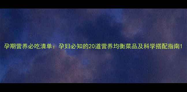 图片 孕期营养必吃清单：孕妇必知的20道营养均衡菜品及科学搭配指南1