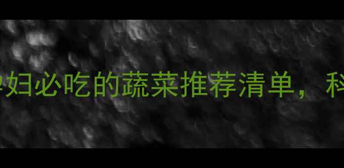图片 孕期营养必看！10种孕妇必吃的蔬菜推荐清单，科学搭配助力胎儿发育1