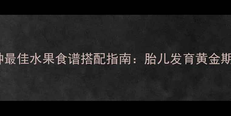 图片 孕期营养必看！10种最佳水果食谱搭配指南：胎儿发育黄金期吃对水果的5大关键