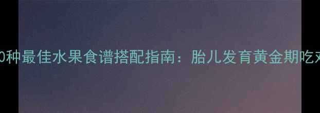 图片 孕期营养必看！10种最佳水果食谱搭配指南：胎儿发育黄金期吃对水果的5大关键1