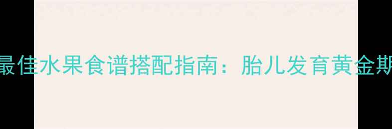 图片 孕期营养必看！10种最佳水果食谱搭配指南：胎儿发育黄金期吃对水果的5大关键2