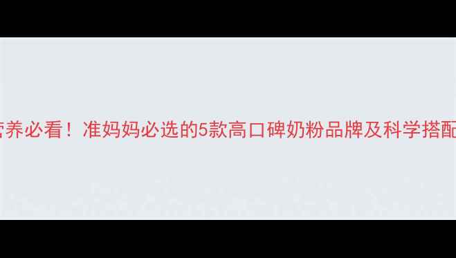 图片 孕期营养必看！准妈妈必选的5款高口碑奶粉品牌及科学搭配指南1