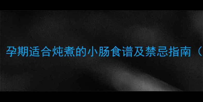 图片 孕期营养必看！孕期适合炖煮的小肠食谱及禁忌指南（附详细做法）1