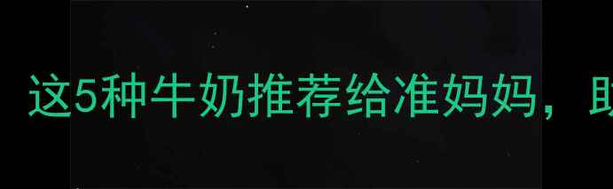 图片 孕期营养必看！这5种牛奶推荐给准妈妈，助胎儿健康发育