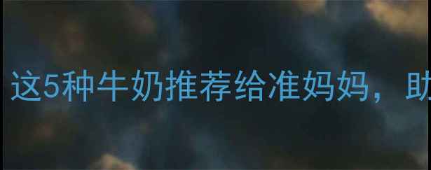 图片 孕期营养必看！这5种牛奶推荐给准妈妈，助胎儿健康发育2