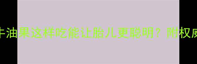 图片 孕期营养必读！牛油果这样吃能让胎儿更聪明？附权威吃法与禁忌指南