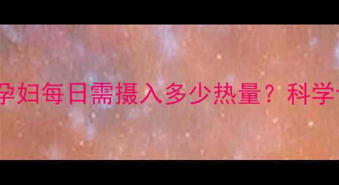 图片 孕期营养指南：孕妇每日需摄入多少热量？科学计算+饮食方案全