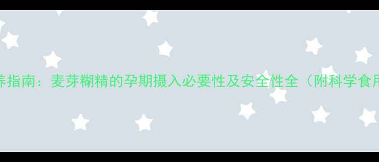 图片 孕期营养指南：麦芽糊精的孕期摄入必要性及安全性全（附科学食用方案）