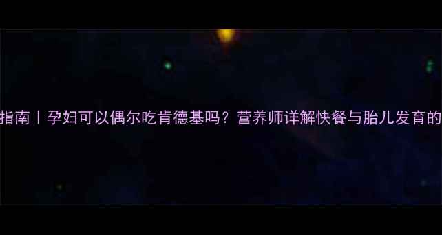 图片 孕期营养指南｜孕妇可以偶尔吃肯德基吗？营养师详解快餐与胎儿发育的5大关系1