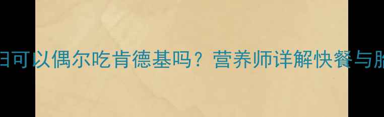 图片 孕期营养指南｜孕妇可以偶尔吃肯德基吗？营养师详解快餐与胎儿发育的5大关系2
