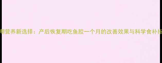 图片 孕期营养新选择：产后恢复期吃鱼胶一个月的改善效果与科学食补指南