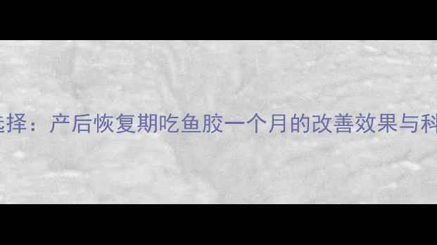 图片 孕期营养新选择：产后恢复期吃鱼胶一个月的改善效果与科学食补指南1