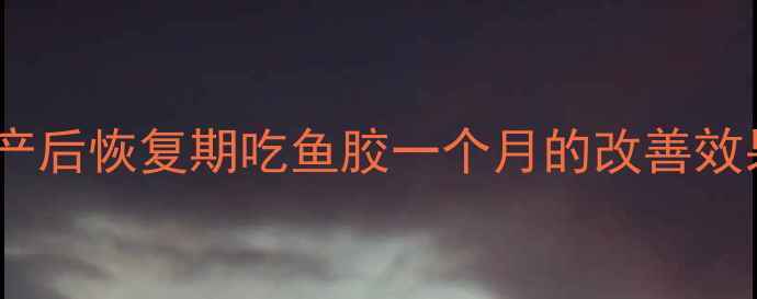 图片 孕期营养新选择：产后恢复期吃鱼胶一个月的改善效果与科学食补指南2