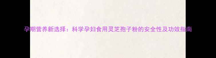 图片 孕期营养新选择：科学孕妇食用灵芝孢子粉的安全性及功效指南