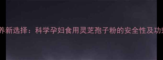 图片 孕期营养新选择：科学孕妇食用灵芝孢子粉的安全性及功效指南2